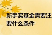 新手买基金需要注意什么 新手怎么买基金需要什么条件