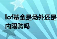 lof基金是场外还是场内 lof基金场外限购了场内限购吗