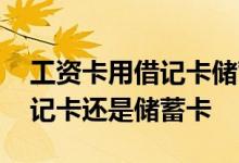 工资卡用借记卡储蓄卡都可以吗 工资卡是借记卡还是储蓄卡