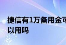 捷信有1万备用金可以用吗 捷信1万备用金可以用吗