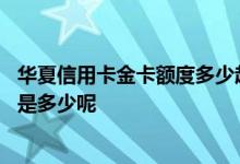 华夏信用卡金卡额度多少起步 华夏网上申请信用卡金卡额度是多少呢