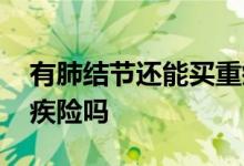 有肺结节还能买重疾险吗 有肺结节还能买重疾险吗