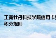 工商牡丹科技学院信用卡费用说明 工商牡丹科技学院信用卡积分规则