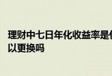 理财中七日年化收益率是什么意思 理财中七日年化收益率可以更换吗