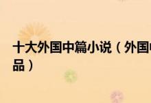 十大外国中篇小说（外国中篇小说精选外国著名中篇文学作品）