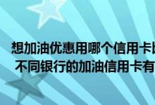想加油优惠用哪个信用卡比较好 哪些情况可以刷加油信用卡 不同银行的加油信用卡有哪些优惠