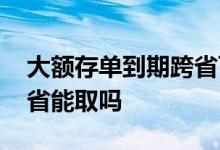 大额存单到期跨省可以取吗 大额存单到期跨省能取吗