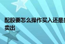 配股要怎么操作买入还是卖出 配股缴款如何操作是买入还是卖出