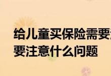 给儿童买保险需要注意些什么 给家人买保险要注意什么问题