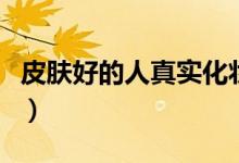 皮肤好的人真实化妆后的样子（皮肤好的秘诀）