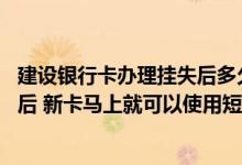 建设银行卡办理挂失后多久能办新卡 建设银行：我挂失换卡后 新卡马上就可以使用短信服务了吗