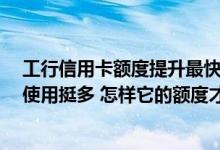 工行信用卡额度提升最快的方法 我有一张工行信用卡 最近使用挺多 怎样它的额度才能提升呢