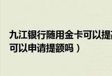 九江银行随用金卡可以提高额度吗（九江银行信用卡刚下卡可以申请提额吗）