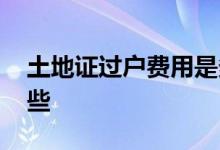 土地证过户费用是多少 土地证过户费用有哪些