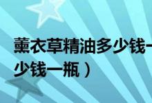 薰衣草精油多少钱一瓶正宗的（薰衣草精油多少钱一瓶）