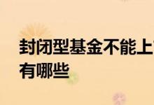 封闭型基金不能上市 封闭式基金的上市条件有哪些 