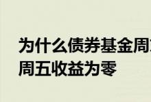 为什么债券基金周末没收益 短债基金为什么周五收益为零