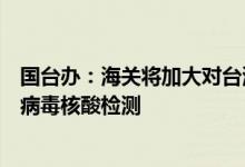 国台办：海关将加大对台湾输入冷链产品及其外包装的新冠病毒核酸检测