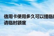 信用卡使用多久可以提临时额度 信用卡使用多久之后可以申请临时额度