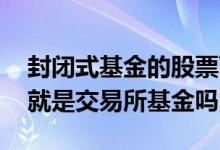 封闭式基金的股票可以在哪购买 封闭式基金就是交易所基金吗