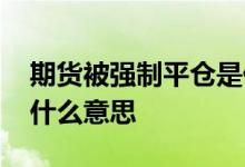 期货被强制平仓是什么意思 期货强行平仓是什么意思