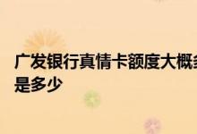 广发银行真情卡额度大概多少 我想知道广发银行真情卡额度是多少