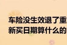 车险没生效退了重新买划算吗 车险退了再重新买日期算什么的