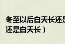 冬至以后白天长还是夜晚长（过完冬至夜晚长还是白天长）