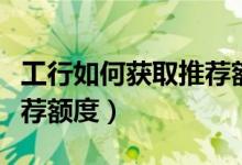工行如何获取推荐额度（工行信用卡如何出推荐额度）