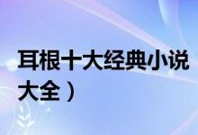 耳根十大经典小说（耳根小说有哪些耳根作品大全）