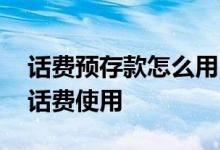 话费预存款怎么用 可用预存款怎么提出来当话费使用