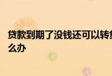 贷款到期了没钱还可以转贷吗 贷款到期了现在没钱还我该怎么办