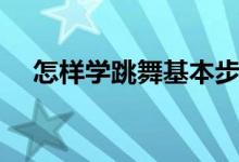 怎样学跳舞基本步（怎样学跳舞基本步）