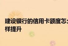 建设银行的信用卡额度怎么提高 请问建设银行信用卡额度怎样提升