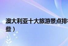澳大利亚十大旅游景点排行榜（澳大利亚著名旅游景点有哪些）