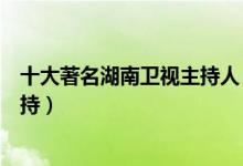 十大著名湖南卫视主持人（芒果台著名主持人湖南台十大主持）