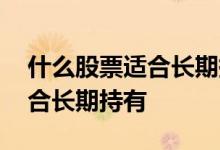 什么股票适合长期持有并能分红 什么股票适合长期持有