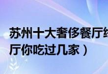 苏州十大奢侈餐厅终极盘点（苏城十大奢侈餐厅你吃过几家）