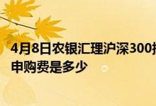 4月8日农银汇理沪深300指数A一年来下降14.75%基金前端申购费是多少