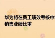 华为将在员工绩效考核中增加“伙伴满意度”选项适当降低销售业绩比重