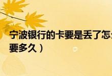 宁波银行的卡要是丢了怎么办（宁波银行信用卡挂失后补办要多久）