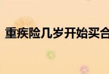 重疾险几岁开始买合适 重疾险保到几岁合适