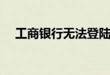 工商银行无法登陆（工商银行无法登陆）