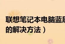 联想笔记本电脑蓝屏了（联想笔记本电脑蓝屏的解决方法）