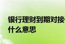 银行理财到期对接什么意思 理财到期对接是什么意思