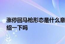涨停回马枪形态是什么意思 涨停回马枪是什么意思 可以介绍一下吗