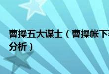 曹操五大谋士（曹操帐下著名谋士曹操五大谋士排名及实力分析）