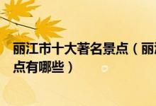 丽江市十大著名景点（丽江著名旅游景点介绍丽江有名的景点有哪些）