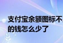 支付宝余额图标不见了 放在支付宝余额佳里的钱怎么少了