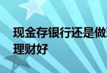 现金存银行还是做理财 几万元存银行好还是理财好